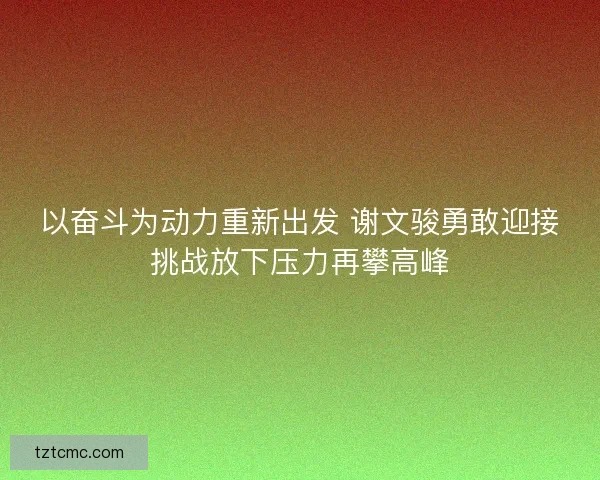 以奋斗为动力重新出发 谢文骏勇敢迎接挑战放下压力再攀高峰