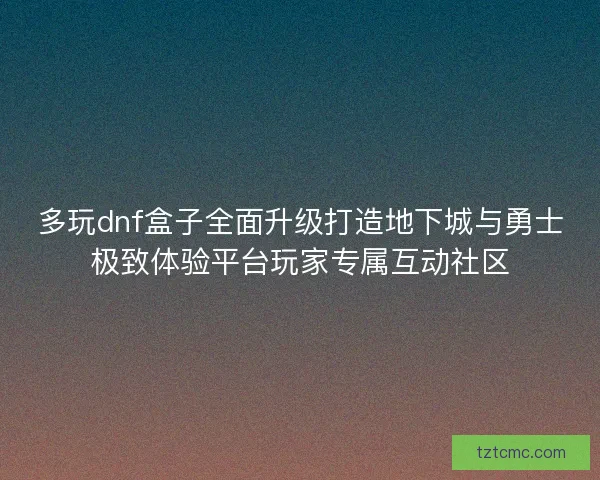多玩dnf盒子全面升级打造地下城与勇士极致体验平台玩家专属互动社区
