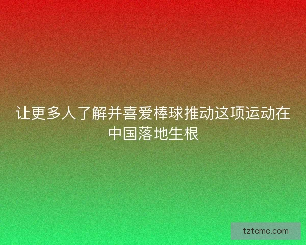 让更多人了解并喜爱棒球推动这项运动在中国落地生根