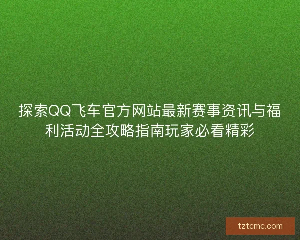 探索QQ飞车官方网站最新赛事资讯与福利活动全攻略指南玩家必看精彩