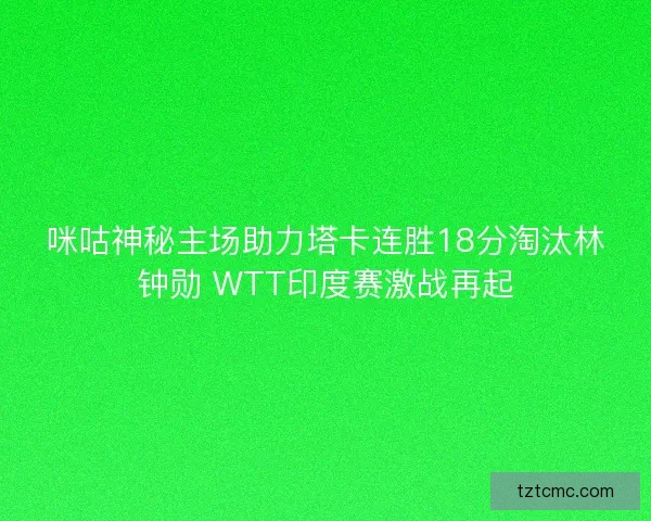咪咕神秘主场助力塔卡连胜18分淘汰林钟勋 WTT印度赛激战再起