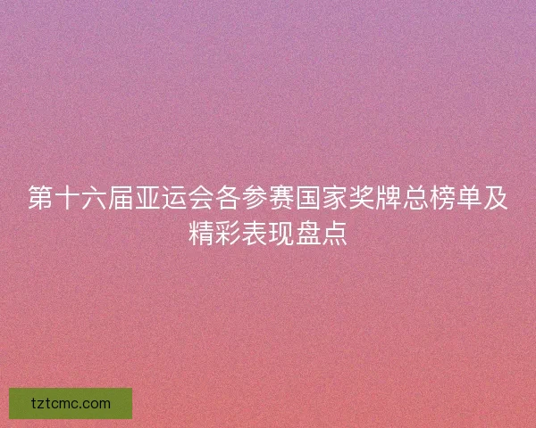 第十六届亚运会各参赛国家奖牌总榜单及精彩表现盘点