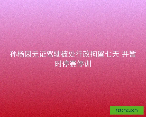 孙杨因无证驾驶被处行政拘留七天 并暂时停赛停训