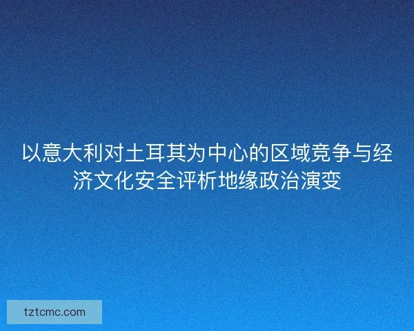 以意大利对土耳其为中心的区域竞争与经济文化安全评析地缘政治演变