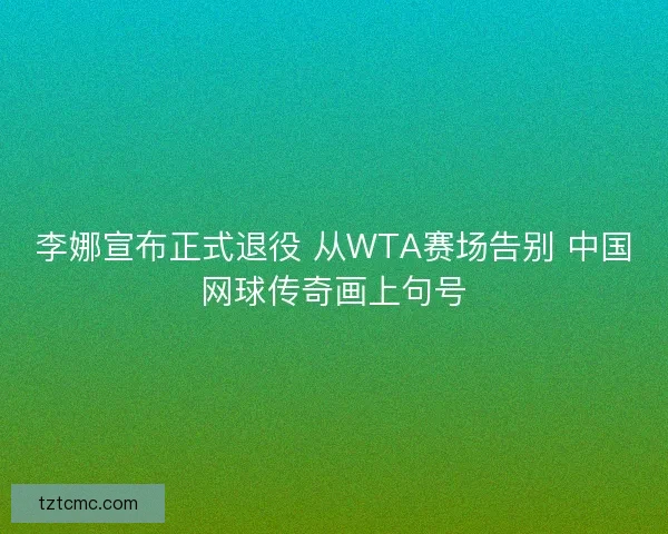 李娜宣布正式退役 从WTA赛场告别 中国网球传奇画上句号