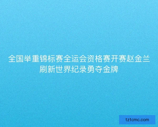 全国举重锦标赛全运会资格赛开赛赵金兰刷新世界纪录勇夺金牌