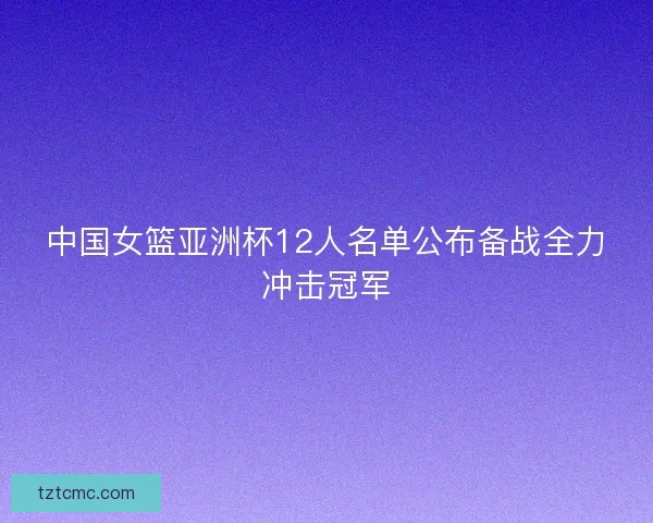 中国女篮亚洲杯12人名单公布备战全力冲击冠军