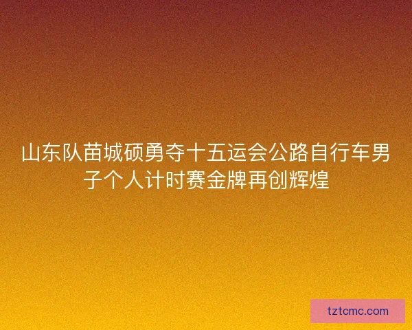 山东队苗城硕勇夺十五运会公路自行车男子个人计时赛金牌再创辉煌
