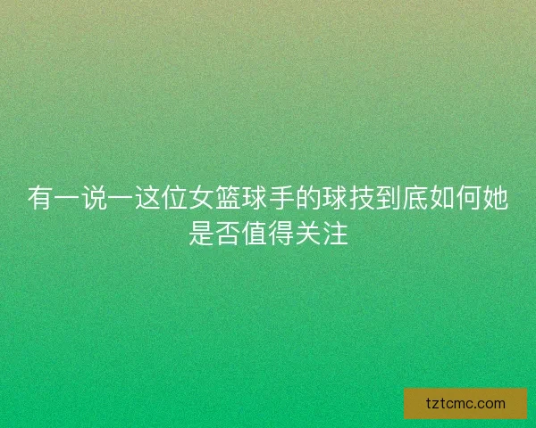 有一说一这位女篮球手的球技到底如何她是否值得关注
